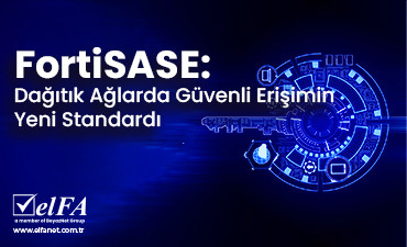 FortiSASE: Dağıtık Ağlarda Güvenli Erişimin Yeni Standardı